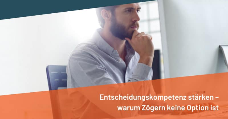 Entscheidungskompetenz stärken – warum Zögern keine Option ist